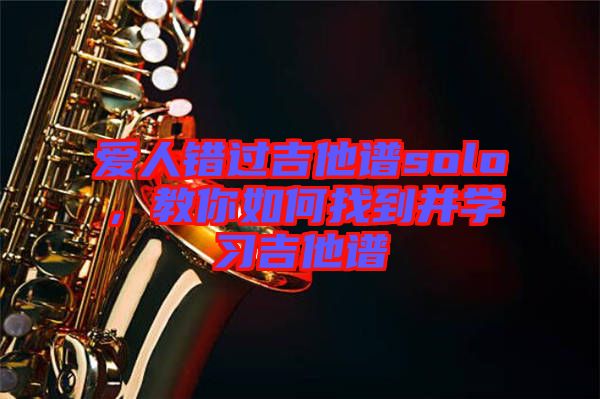 愛人錯(cuò)過吉他譜solo，教你如何找到并學(xué)習(xí)吉他譜