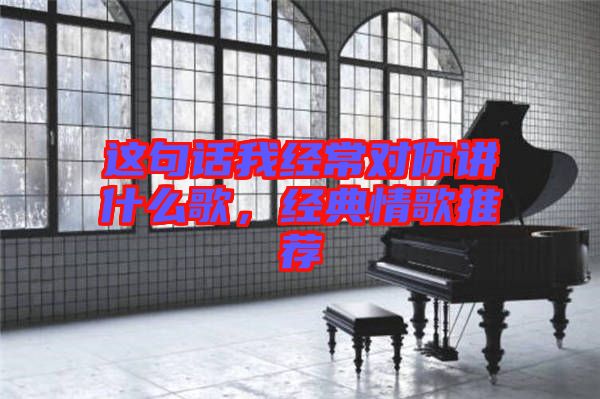 這句話我經(jīng)常對你講什么歌，經(jīng)典情歌推薦