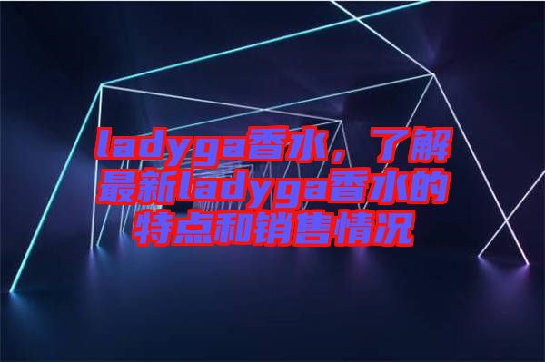ladyga香水，了解最新ladyga香水的特點(diǎn)和銷(xiāo)售情況