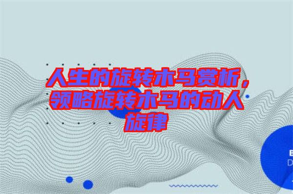 人生的旋轉木馬賞析，領略旋轉木馬的動人旋律