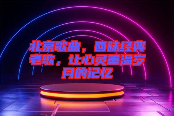 北京歌曲，回味經典老歌，讓心靈重溫歲月的記憶