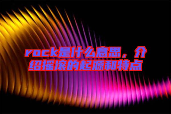rock是什么意思，介紹搖滾的起源和特點(diǎn)