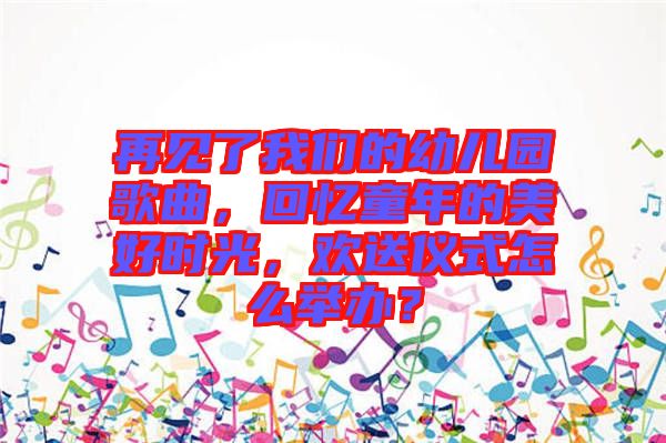 再見了我們的幼兒園歌曲，回憶童年的美好時光，歡送儀式怎么舉辦？
