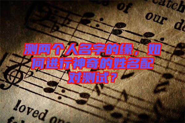 測兩個人名字的緣，如何進(jìn)行神奇的姓名配對測試？