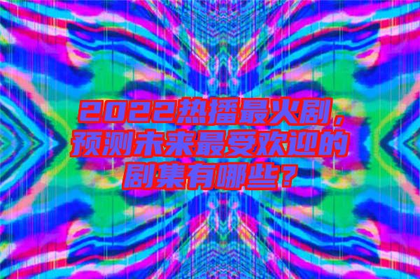 2022熱播最火劇，預(yù)測(cè)未來(lái)最受歡迎的劇集有哪些？