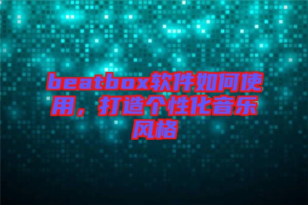beatbox軟件如何使用，打造個性化音樂風(fēng)格