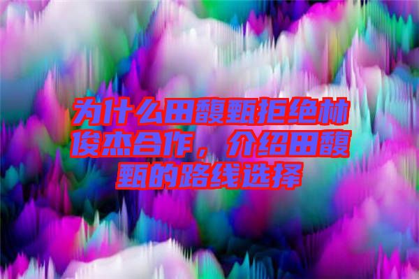 為什么田馥甄拒絕林俊杰合作，介紹田馥甄的路線選擇