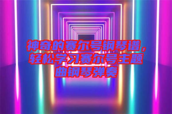 神奇的賽爾號鋼琴譜，輕松學(xué)習(xí)賽爾號主題曲鋼琴彈奏