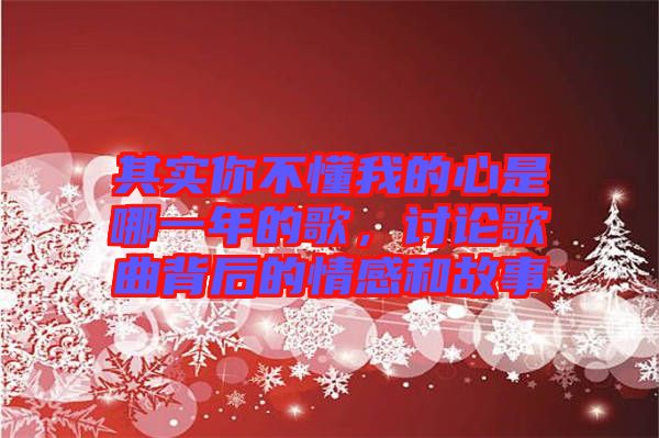 其實(shí)你不懂我的心是哪一年的歌，討論歌曲背后的情感和故事