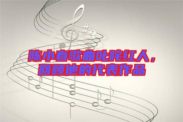 陳小春歌曲叱咤紅人，回顧他的代表作品