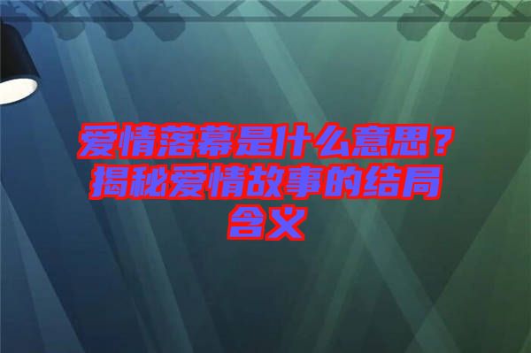 愛情落幕是什么意思？揭秘愛情故事的結(jié)局含義