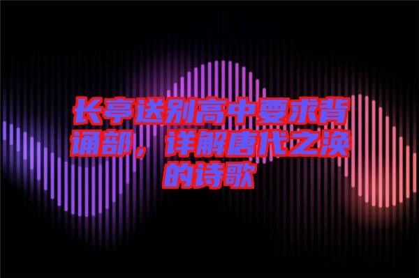 長(zhǎng)亭送別高中要求背誦部，詳解唐代之渙的詩(shī)歌