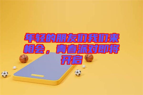 年輕的朋友們我們來相會，青春派對即將開啟
