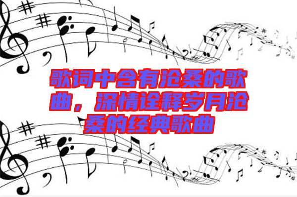 歌詞中含有滄桑的歌曲，深情詮釋歲月滄桑的經(jīng)典歌曲