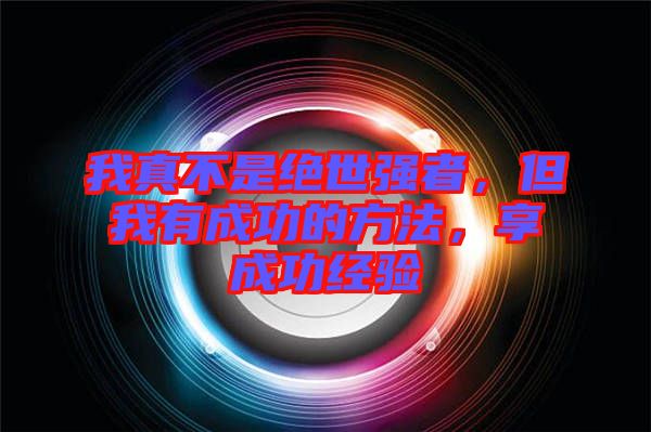 我真不是絕世強者，但我有成功的方法，享成功經(jīng)驗