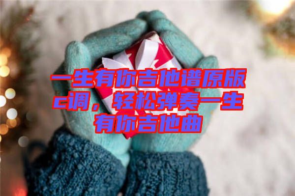 一生有你吉他譜原版c調(diào)，輕松彈奏一生有你吉他曲