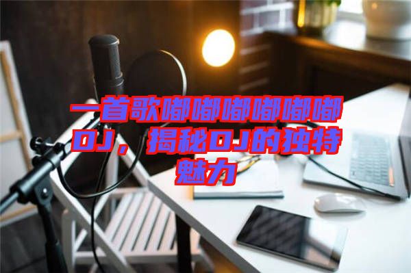 一首歌嘟嘟嘟嘟嘟嘟DJ，揭秘DJ的獨(dú)特魅力