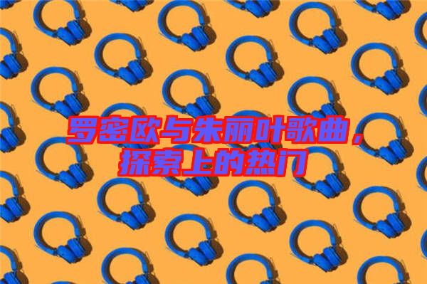 羅密歐與朱麗葉歌曲，探索上的熱門