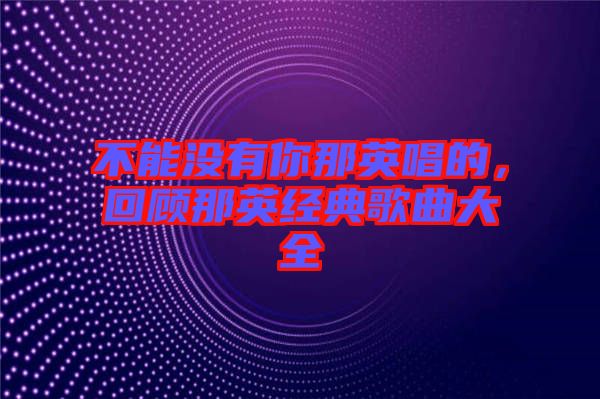 不能沒有你那英唱的，回顧那英經(jīng)典歌曲大全