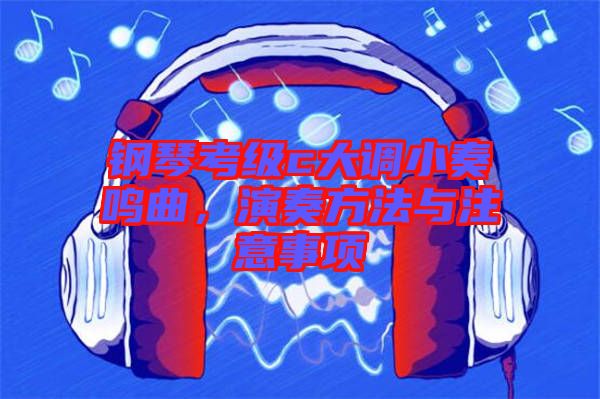 鋼琴考級(jí)c大調(diào)小奏鳴曲，演奏方法與注意事項(xiàng)