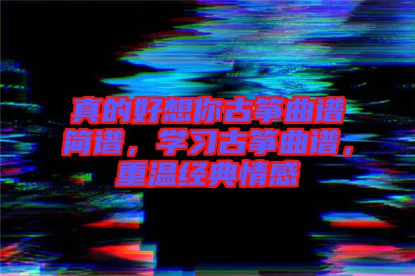 真的好想你古箏曲譜簡(jiǎn)譜，學(xué)習(xí)古箏曲譜，重溫經(jīng)典情感