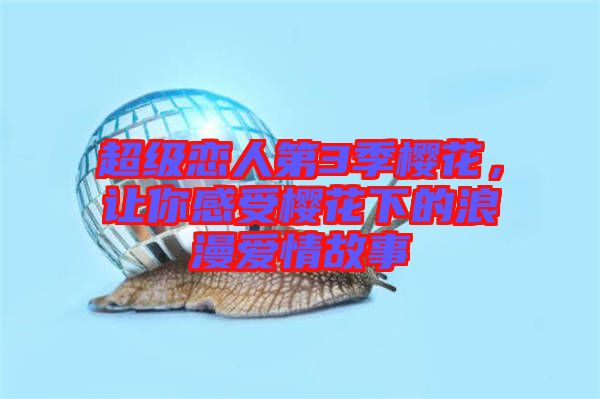 超級(jí)戀人第3季櫻花，讓你感受櫻花下的浪漫愛情故事