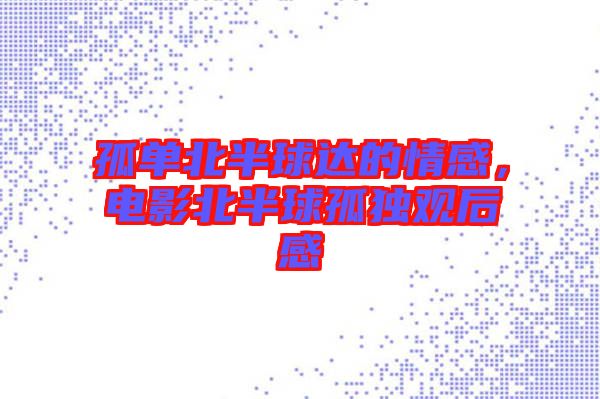 孤單北半球達(dá)的情感，電影北半球孤獨(dú)觀后感