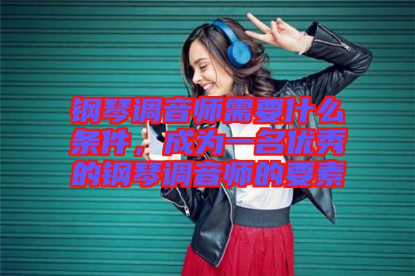 鋼琴調(diào)音師需要什么條件，成為一名優(yōu)秀的鋼琴調(diào)音師的要素