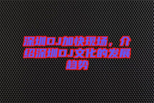 深圳DJ加快現(xiàn)場，介紹深圳DJ文化的發(fā)展趨勢