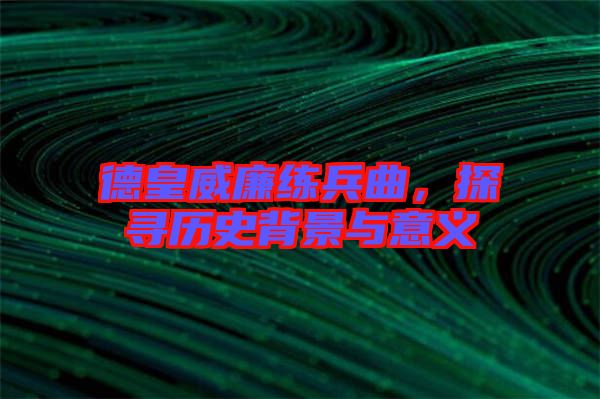 德皇威廉練兵曲，探尋歷史背景與意義