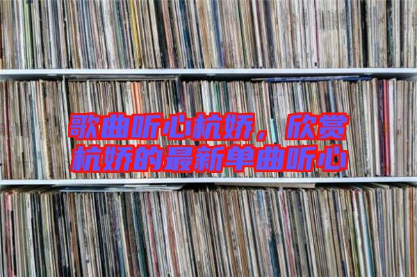 歌曲聽心杭嬌，欣賞杭嬌的最新單曲聽心