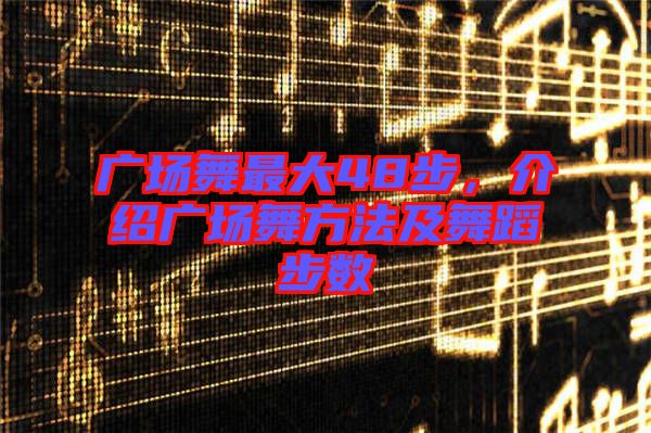 廣場舞最大48步，介紹廣場舞方法及舞蹈步數(shù)