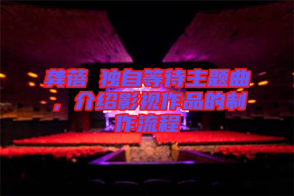 龔蓓苾獨(dú)自等待主題曲，介紹影視作品的制作流程