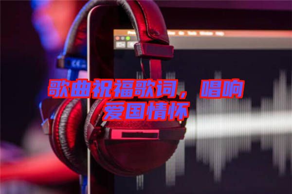 歌曲祝福歌詞，唱響愛(ài)國(guó)情懷