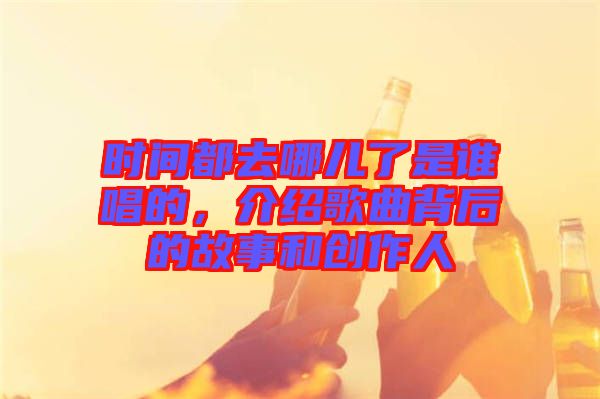 時(shí)間都去哪兒了是誰唱的，介紹歌曲背后的故事和創(chuàng)作人