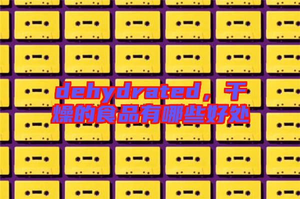 dehydrated，干燥的食品有哪些好處