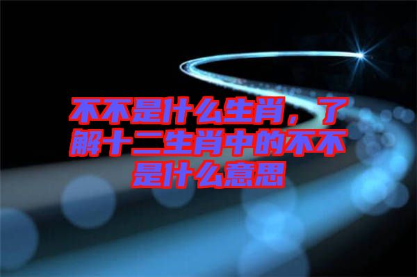 不不是什么生肖，了解十二生肖中的不不是什么意思