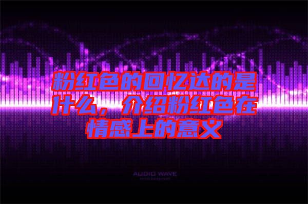 粉紅色的回憶達的是什么，介紹粉紅色在情感上的意義