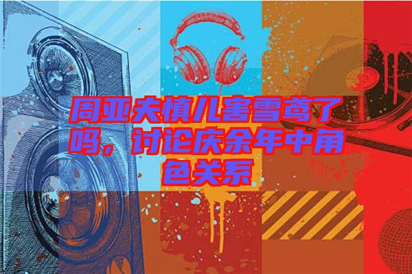周亞夫慎兒害雪鳶了嗎，討論慶余年中角色關(guān)系