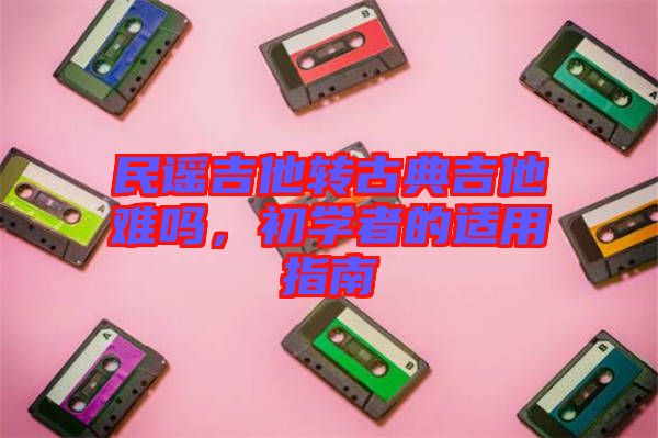 民謠吉他轉古典吉他難嗎，初學者的適用指南