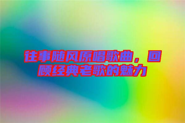 往事隨風(fēng)原唱歌曲，回顧經(jīng)典老歌的魅力