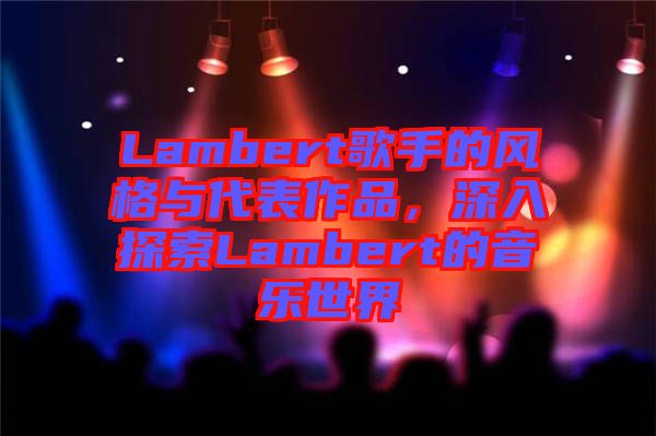 Lambert歌手的風(fēng)格與代表作品，深入探索Lambert的音樂(lè)世界