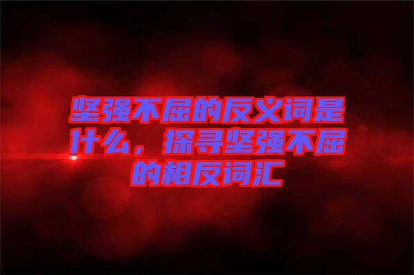 堅(jiān)強(qiáng)不屈的反義詞是什么，探尋堅(jiān)強(qiáng)不屈的相反詞匯