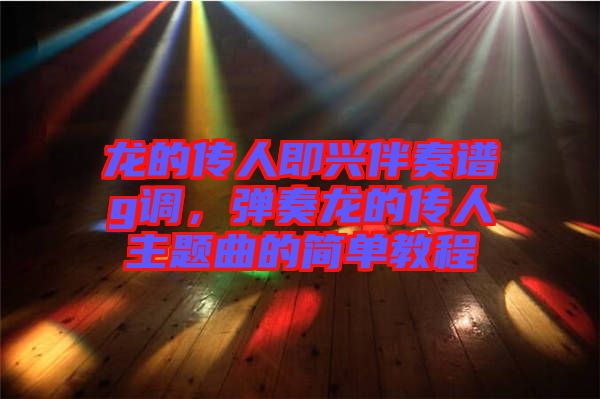 龍的傳人即興伴奏譜g調(diào)，彈奏龍的傳人主題曲的簡(jiǎn)單教程