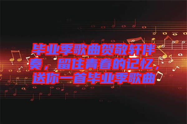 畢業(yè)季歌曲賀敬軒伴奏，留住青春的記憶，送你一首畢業(yè)季歌曲