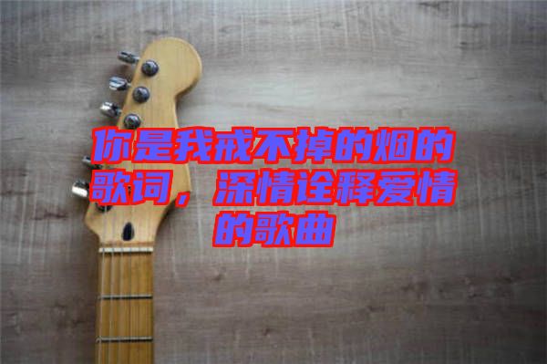 你是我戒不掉的煙的歌詞，深情詮釋愛情的歌曲