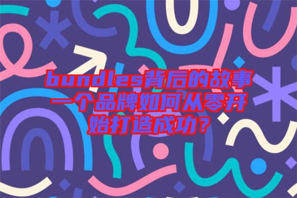 bundles背后的故事一個(gè)品牌如何從零開始打造成功？