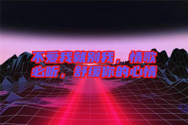不愛我就別我，情歌必聽，舒緩你的心情