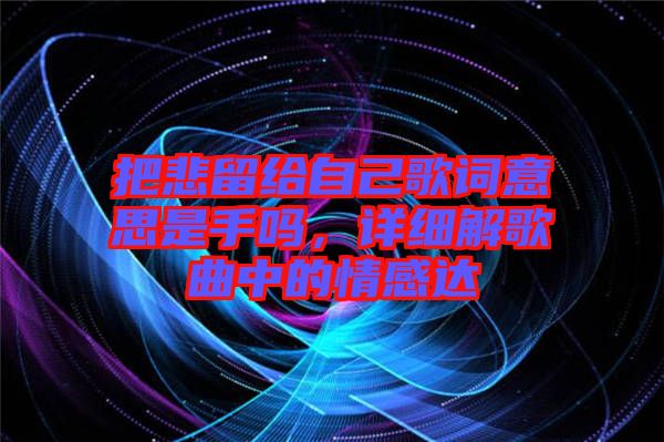 把悲留給自己歌詞意思是手嗎，詳細(xì)解歌曲中的情感達(dá)