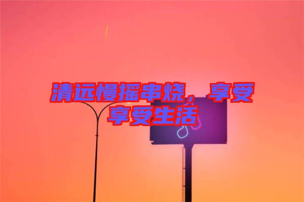 清遠(yuǎn)慢搖串燒，享受享受生活